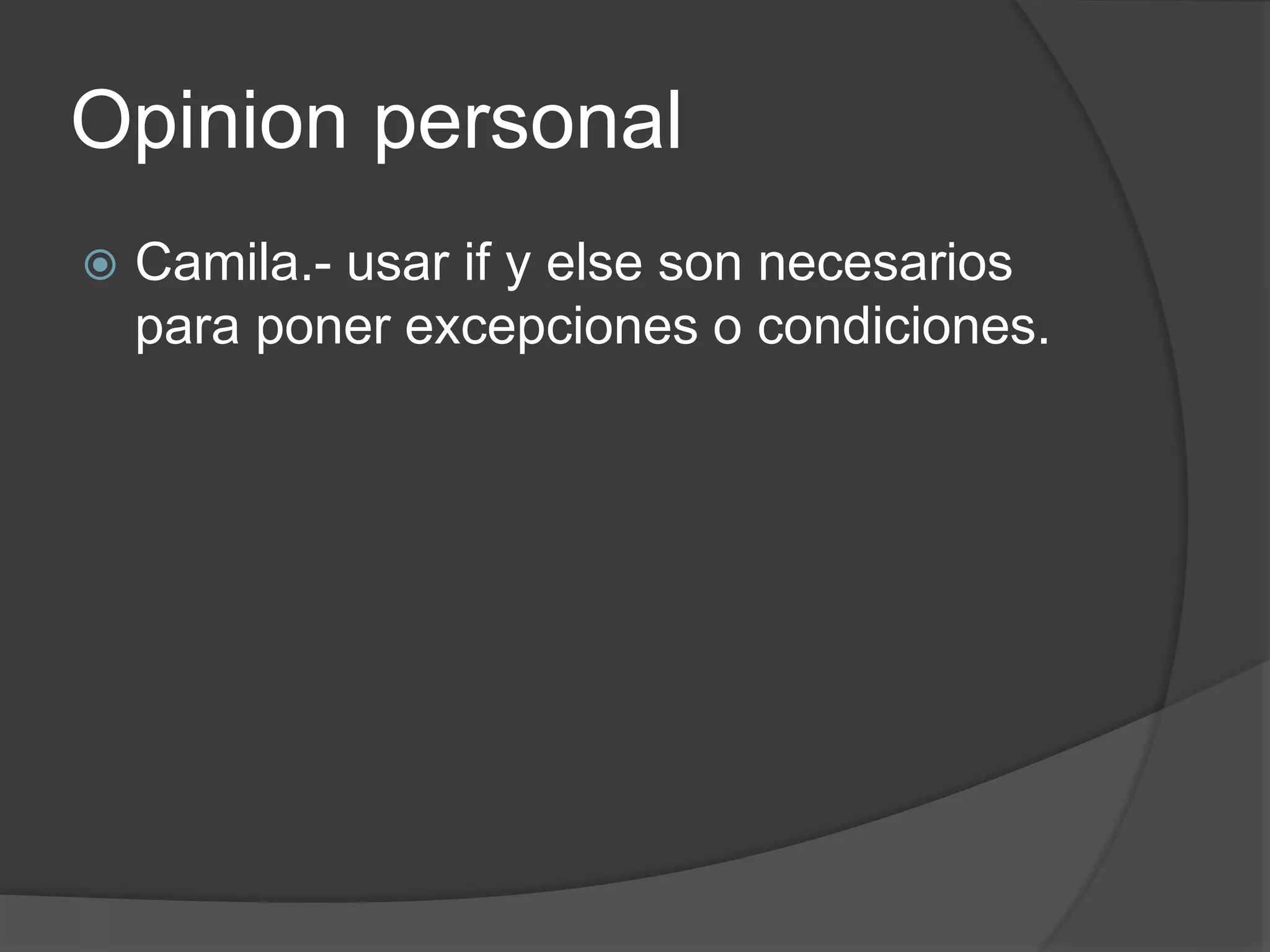 Opinion personal
Camila.- usar if y else son necesarios
para poner excepciones o condiciones.