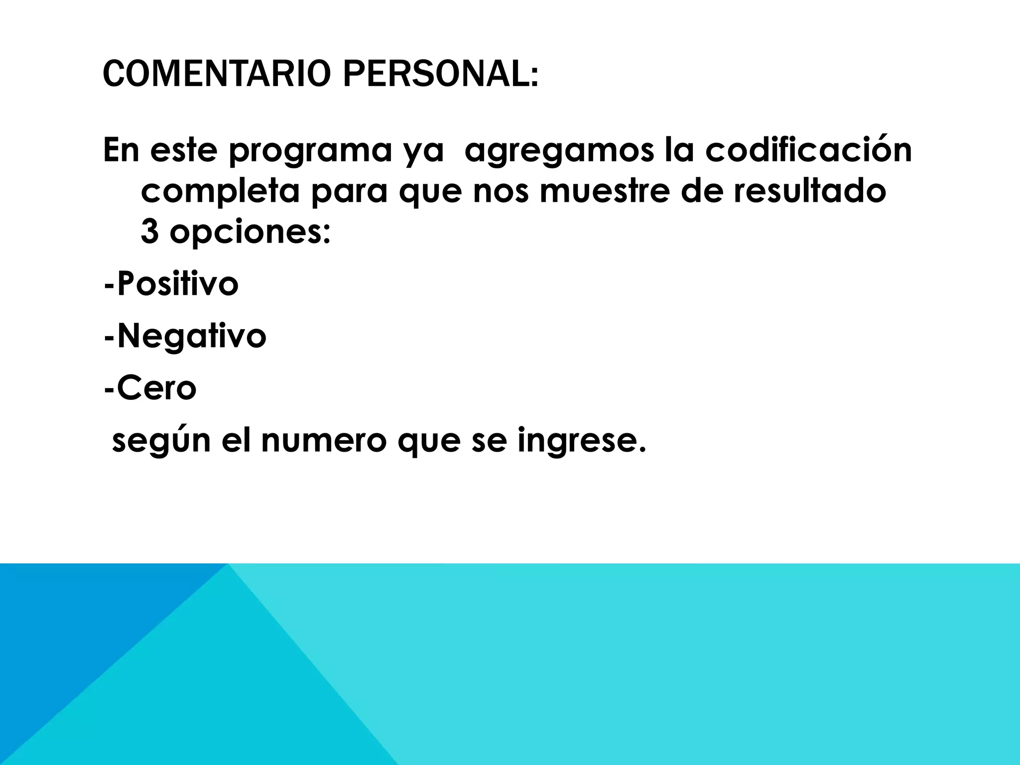 COMENTARIO PERSONAL:
En este programa ya agregamos la codificación
completa para que nos muestre de resultado
3 opciones:
-Positivo
-Negativo
-Cero
según el numero que se ingrese.