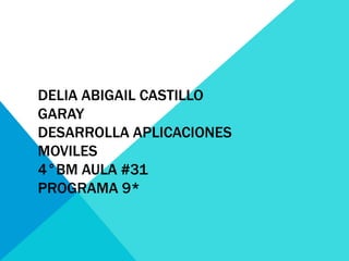 DELIA ABIGAIL CASTILLO
GARAY
DESARROLLA APLICACIONES
MOVILES
4°BM AULA #31
PROGRAMA 9*
 