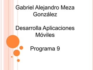 Gabriel Alejandro Meza
González
Desarrolla Aplicaciones
Móviles
Programa 9
 