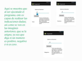 Aquí se muestra que
al ser ejecutado el
programa, este es
capaz de realizar las
indicaciones dadas;
así como se ven en
las imagines
anteriores, que se le
asigna, ya sea que
diga si un numero
es positivo, negativo
o si es cero.
 