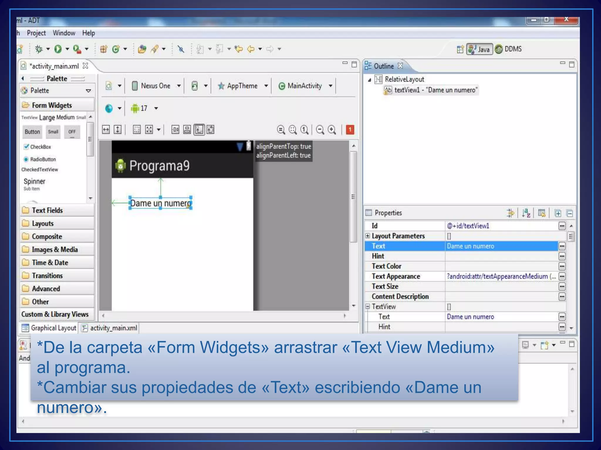 *De la carpeta «Form Widgets» arrastrar «Text View Medium»
al programa.
*Cambiar sus propiedades de «Text» escribiendo «Dame un
numero».