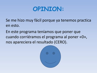 OPINION:
Se me hizo muy fácil porque ya tenemos practica
en esto.
En este programa teníamos que poner que
cuando corriéramos el programa al poner «0»,
nos apareciera el resultado (CERO).
 