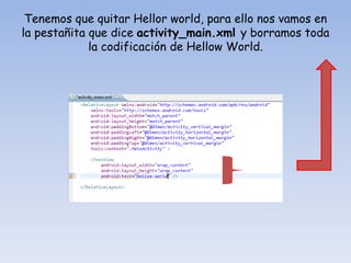 Tenemos que quitar Hellor world, para ello nos vamos en
la pestañita que dice activity_main.xml y borramos toda
la codificación de Hellow World.
 