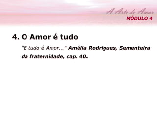 MÓDULO 4 
4. O Amor é tudo 
"E tudo é Amor..." Amélia Rodrigues, Sementeira 
da fraternidade, cap. 40. 
 