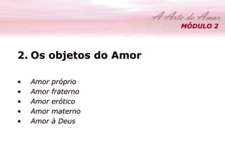 MÓDULO 2 
2. Os objetos do Amor 
• Amor próprio 
• Amor fraterno 
• Amor erótico 
• Amor materno 
• Amor à Deus 
 