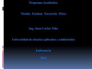 Programa Académico 
Nicolás Esteban Navarrete Pérez 
Ing. Juan Carlos Niño 
Universidad de ciencias aplicadas y ambientales 
Enfermería 
2014 
 