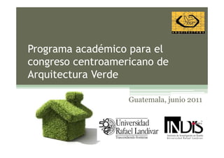 Programa académico para el
congreso centroamericano de
Arquitectura Verde

                   Guatemala, junio 2011
 