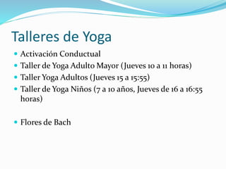 Talleres de Yoga
 Activación Conductual
 Taller de Yoga Adulto Mayor (Jueves 10 a 11 horas)
 Taller Yoga Adultos (Jueves 15 a 15:55)
 Taller de Yoga Niños (7 a 10 años, Jueves de 16 a 16:55
horas)
 Flores de Bach
 