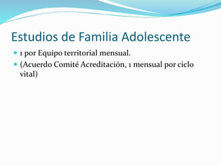 Estudios de Familia Adolescente
 1 por Equipo territorial mensual.
 (Acuerdo Comité Acreditación, 1 mensual por ciclo
vital)
 