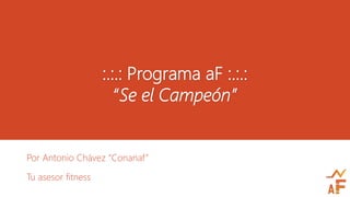 :.:.: Programa aF :.:.: 
“Se el Campeón” 
Por Antonio Chávez “Conanaf” 
Tu asesor fitness 
 