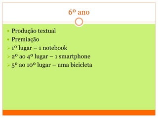 6º ano
 Produção textual
 Premiação
1º lugar – 1 notebook
2º ao 4º lugar – 1 smartphone
5º ao 10º lugar – uma bicicleta
 
