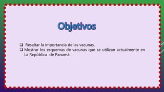  Resaltar la importancia de las vacunas.
 Mostrar los esquemas de vacunas que se utilizan actualmente en
La República de Panamá.
 