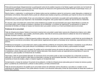 Potencial de aprendizaje intergeneracional: La participación activa de los adultos mayores en las fiestas sugiere que existe una rica fuente de
conocimientos y sabiduría en la comunidad. Promover espacios de interacción entre generaciones puede fomentar el aprendizaje mutuo y el
respeto por las diferentes experiencias de vida.
Espíritu festivo y colaborativo: La participación en fiestas implica que los ciudadanos valoran la convivencia y están dispuestos a colaborar en
actividades comunitarias. Este espíritu festivo puede ser utilizado para impulsar proyectos y actividades que mejoren la vida en la comunidad.
Crecimiento urbano y oportunidades: Al ser una comunidad semi urbana en crecimiento, se pueden abrir oportunidades para desarrollar
infraestructuras y servicios que respondan a las necesidades emergentes. Esto puede mejorar la calidad de vida de todos los habitantes.
En resumen, esta comunidad semi urbana tiene varias fortalezas que pueden ser aprovechadas para seguir desarrollando un sentido de
comunidad sólido y para impulsar el progreso y bienestar de sus habitantes. La iniciativa de organización, la participación en fiestas, la
diversidad de familias y el trabajo en equipo son factores clave que pueden conducir a un futuro prometedor para la comunidad.
Problemas de la comunidad:
Falta de infraestructura básica: Debido al crecimiento reciente de la comunidad, puede haber carencia de infraestructura básica como calles
pavimentadas, alcantarillado, agua potable y alumbrado público. Esta falta de servicios puede afectar la calidad de vida de los habitantes y
dificultar el acceso a servicios esenciales.
Escasez de espacios públicos: La falta de espacios públicos adecuados, como parques y áreas recreativas, puede limitar las oportunidades de
esparcimiento y convivencia comunitaria. Esto puede afectar negativamente la salud y el bienestar de los residentes, especialmente de niños y
jóvenes.
Problemas de transporte: La comunidad semi urbana puede enfrentar problemas de transporte público limitado o inexistente, lo que dificulta la
movilidad de los habitantes. Esto puede afectar la accesibilidad a centros educativos, centros de salud y oportunidades de empleo.
Dificultades en el acceso a servicios de salud: Es posible que la comunidad carezca de centros de salud cercanos, lo que obliga a los residentes
a trasladarse a áreas urbanas para recibir atención médica adecuada. Esta situación puede ser especialmente problemática en casos de
emergencia y para aquellos con limitaciones de movilidad.
Desempleo y falta de oportunidades laborales: El crecimiento de la comunidad puede no estar acompañado de un desarrollo económico
adecuado, lo que puede resultar en altas tasas de desempleo y escasez de oportunidades laborales. Esto podría llevar a la migración de los
residentes en busca de empleo y dejar un impacto negativo en el desarrollo local.
Contaminación y manejo de residuos: El aumento de la población y la falta de infraestructuras adecuadas para el manejo de residuos pueden
llevar a problemas de contaminación y afectar la salud pública y el medio ambiente local.
Falta de servicios educativos: Es posible que la comunidad carezca de suficientes centros educativos o que estos no cumplan con los
estándares de calidad necesarios. Esto puede afectar el acceso a una educación adecuada y limitar las oportunidades de desarrollo académico
de los niños y jóvenes.
 