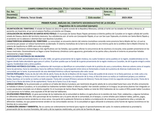 CAMPO FORMATIVO NATURALEZA, ÉTICA Y SOCIEDAD. PROGRAMA ANALÍTICO DE SECUNDARIA FASE 6
Esc. Sec. CCT: Zona esc.
Docente(s): Turno:
Disciplina: Historia. Tercer Grado Ciclo escolar: 2023-2024
PRIMER PLANO. ANÁLISIS DEL CONTEXTO SOCIOEDUCATIVO DE LA ESCUELA
Diagnóstico de la comunidad (ejemplo):
DELIMITACIÓN DEL TERRITORIO. El estado de Oaxaca se ubica en la parte sureste de la República Mexicana, colinda al norte con los estados de Puebla y Veracruz; al
poniente con Guerrero; al sur con el océano Pacífico y al oriente con Chiapas.
LOCALIZACIÓN DEL MUNICIPIO DE SANTOS REYES PÁPALO. El municipio de Santos Reyes Pápalo pertenece al distrito político de Cuicatlán en la región cañada del sureño
estado de Oaxaca, dentro del territorio mexicano. Sus colindancias son: al norte con Concepción Pápalo, al sur con San Juan Tepeuxila, al oriente con Santa María Pápalo y
al poniente con la cabecera 1 distrital (San Juan Bautista Cuicatlán).
CARACTERÍSTICAS GENERALES DEL TERRITORIO. La comunidad, se encuentra dentro del sistema montañoso conocido como provincia Sierra Madre del Sur, el cual se
caracteriza por poseer un relieve fuertemente accidentado. El sistema montañoso de la Sierra de Cuicatlán es una mínima parte de la cordillera Sierra Madre Oriental. Su
sistema de topoforma es 100% sierra alta compleja.
CLIMA. Los fenómenos meteorológicos más significativos son las heladas, que pueden afectar la concurrencia de los alumnos a la escuela; estas pueden presentarse en los
meses invernales. Ocasionalmente se llegan a tener fenómenos climáticos como aguaceros, granizadas en las partes altas y durante el invierno se presentan heladas
estacionarias y bajas nevadas.
ANTECEDENTES HISTÓRICOS DEL MUNICIPIO
El pueblo se fundó aproximadamente en el año 1500, con gente proveniente de la región mixteca, los cuales fundaron varios pueblos en la región, estableciéndose en los
lugares donde había abundante agua para el cultivo. El primer pueblo que se fundó de la gente proveniente de la región mixteca es Cuicatlán, de ahí la gente emigró a estos
lugares, fundándose este y otros pueblos.
IDENTIDAD HISTÓRICO-CULTURAL. Los habitantes del municipio se identifican en comunidad a través de la práctica de usos y costumbres, diversos valores como el respeto
hacia las personas, hacia la naturaleza, hacia los edificios históricos; la participación entre otros es fomentado a través de la práctica de diversas tradiciones de la
comunidad, por lo tanto, la preservación de esta identidad histórica-cultural representa alto valor social.
FIESTAS POPULARES. Fiesta de día del niño (30 de abril), Fiesta de día de la Madres (10 de mayo). Fiesta del pueblo (6 de enero): Es la fiesta patronal, se rinde culto a los
Tres Reyes Magos, la fiesta inicia el 5 de enero con la llegada de los visitantes y la realización de la misa; el día 6 de enero se realiza un tradicional jaripeo y se celebran
bodas, bautizos; en la noche se realiza un baile popular. Fiesta del carnaval (Primera semana de febrero). Fiesta de Corpus Cristi (La segunda semana de junio). Fiesta de la
Santa Cruz o fiesta del elote (14 de septiembre). Fiesta de la Santa Cruz (3 de mayo).
LENGUA MATERNA. Se ha presenciado un cambio en el habla del idioma Cuicateco; por testimonio de gente adulta de la comunidad hasta hace unos 50 años únicamente
se hablaba el idioma Cuicateco, en la actualidad los habitantes también hablan el idioma español. Han existido cambios en la lengua; las personas jóvenes han integrado un
nuevo vocabulario mezclado con el idioma español. En el municipio de Santos Reyes Pápalo, habita un total de 3552 habitantes de los cuales el 95% puede hablar Cuicateco
y 112 personas no lo hablan, esto equivale al 5% del total de habitantes.
OCUPACIONES PRINCIPALES. Un gran porcentaje de los habitantes de la comunidad se dedica a la agricultura en la siembra de maíz, frijol, calabacitas, y algunas hortalizas
en diferentes tiempos del año. Otro porcentaje de los hombres van a la parte alta de la comunidad, en el bosque, a cortar árboles para elaborar tablas, polines, yugos,
duelas para posteriormente venderlos en otras zonas. Una parte de la población femenina se dedica a la elaboración de artesanías, principalmente ollas y comales de
diferentes medidas, los que posteriormente venden en las comunidades vecinas. En la actualidad se sigue utilizando la artesanía como fuente de ingreso económico en las
familias de la comunidad.
PLANEACIÓN URBANA Y AMBIENTAL. No se cuenta con ordenamiento territorial para regular el aprovechamiento del suelo. En materia ambiental es prioridad la
preservación de los recursos forestales, del suelo y de las especies medicinales, así como de las fuentes de agua.
 