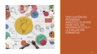 VINCULACIÓN DEL
PROGRAMA
ANALÍTICO, EL PLANO
DIDÁCTICO, LOS
MATERIALES O LTG Y
LA EVALUACIÓN
FORMATIVA.
13
 