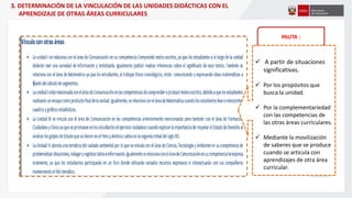 PAUTA :
3. DETERMINACIÓN DE LA VINCULACIÓN DE LAS UNIDADES DIDÁCTICAS CON EL
APRENDIZAJE DE OTRAS ÁREAS CURRICULARES
 A partir de situaciones
significativas.
 Por los propósitos que
busca la unidad.
 Por la complementariedad
con las competencias de
las otras áreas curriculares.
 Mediante la movilización
de saberes que se produce
cuando se articula con
aprendizajes de otra área
curricular.
 