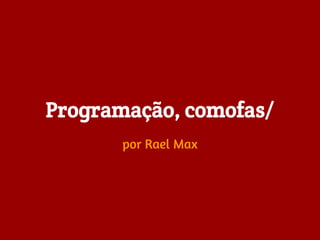 Programação, comofas/
       por Rael Max
 