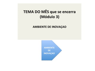  
	
  

	
  
TEMA	
  DO	
  MÊS	
  que	
  se	
  encerra	
  
(Módulo	
  3)	
  
AMBIENTE	
  DE	
  INOVAÇAO	
  
	
  

	
  
	
  

AMBIENTE	
  
DE	
  
INOVAÇAO	
  

 