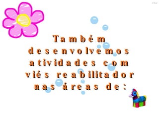 Também desenvolvemos atividades com viés reabilitador nas áreas de: 
