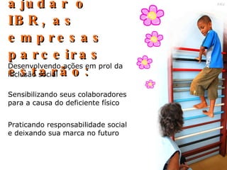 Além de ajudar o IBR, as empresas parceiras estarão: Desenvolvendo ações em prol da inclusão social Sensibilizando seus colaboradores para a causa do deficiente físico Praticando responsabilidade social e deixando sua marca no futuro 