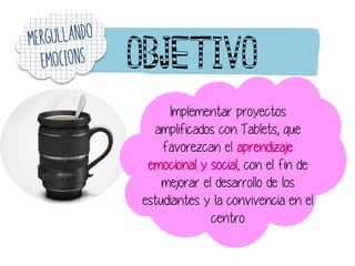 Objetivo
Implementar proyectos
amplificados con Tablets, que
favorezcan el aprendizaje
emocional y social, con el fin de
mejorar el desarrollo de los
estudiantes y la convivencia en el
centro
 