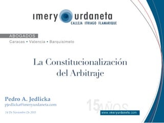 La Constitucionalización
                         del Arbitraje

Pedro A. Jedlicka
pjedlicka@imeryurdaneta.com
14 De Noviembre De 2011
 