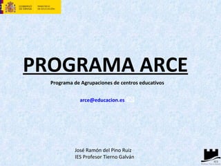 PROGRAMA ARCE
  Programa de Agrupaciones de centros educativos


             arce@educacion.es




           José Ramón del Pino Ruiz
           IES Profesor Tierno Galván
 