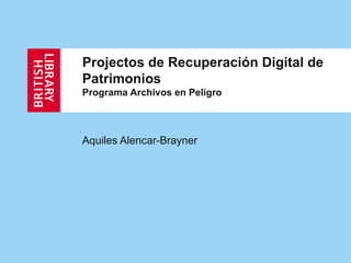 Projectos de Recuperación Digital de Patrimonios  Programa Archivos en Peligro Aquiles Alencar-Brayner 