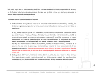 Proyecto de Título 2005 - Facultad de Arquitectura y Urbanismo, Universidad de Chile - Estadio de Fútbol Profesional - Jacques Zelada
11
Otro punto al que se le ha dado verdadera importancia a nivel mundial sobre la construcción moderna de estadios,
es el referido a la techumbre de estos, dejando claro que una condición mínima para los nuevos proyectos, es
destinar mayor comodidad a los espectadores.
“Un estadio moderno ofrece las instalaciones siguientes:
a. Techo para todos los espectadores. Esto resulta conveniente particularmente en climas fríos y húmedos, pero
también en regiones donde prevalece un clima soleado resultan adecuadas las tribunas cubiertas para todos los
espectadores.
Es muy probable que en el siglo XXI haya una tendencia a construir estadios completamente cubiertos por un techo
que calentará la arena si el clima es frío o que dispondrá de aire acondicionado si la temperatura externa es cálida. La
construcción de un estadio completamente cubierto parece una proposición verosímil si se consideran los avances
espectaculares en el cultivo de césped bajo techo, así como la tecnología puntera en la fabricación de un césped
artificial. Probablemente, una solución realizable sería un techo que pudiera abrirse o cerrarse rápidamente
Hoy día, en la planificación de un estadio se deben tener presentes no sólo las exigencias y necesidades de los
próximos años, sino que es de esperarse que la construcción que emerja de los planos sea eventualmente útil para
las siguientes generaciones. Los constructores del Coliseo fueron visionarios de su era y aparentemente, desde ese
entonces no se ha avanzado más por esta ruta. Tal vez ahora haya llegado el momento de revolucionar los conceptos
de esta área.
b. Cada espectador deberá tener un asiento. Los asientos deberán ser individuales, estar anclados en el piso, tener una
forma anatómica y un respaldo lo suficientemente alto para brindar apoyo a la espalda (con una altura mínima
obligatoria de 30 cm). Asimismo deberán estar claramente numerados de modo que puedan hallarse fácilmente.
 