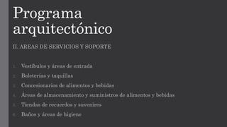 Programa
arquitectónico
II. AREAS DE SERVICIOS Y SOPORTE
1. Vestíbulos y áreas de entrada
2. Boleterías y taquillas
3. Concesionarios de alimentos y bebidas
4. Áreas de almacenamiento y suministros de alimentos y bebidas
5. Tiendas de recuerdos y suvenires
6. Baños y áreas de higiene
 