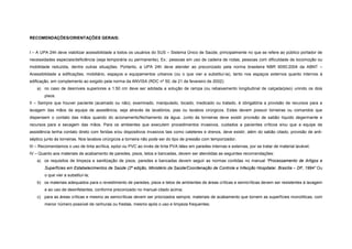 RECOMENDAÇÕES/ORIENTAÇÕES GERAIS:
I – A UPA 24h deve viabilizar acessibilidade a todos os usuários do SUS – Sistema Único de Saúde, principalmente no que se refere ao público portador de
necessidades especiais/deficiência (seja temporária ou permanente), Ex.: pessoas em uso de cadeira de rodas, pessoas com dificuldade de locomoção ou
mobilidade reduzida, dentre outras situações. Portanto, a UPA 24h deve atender ao preconizado pela norma brasileira NBR 9050:2004 da ABNT –
Acessibilidade a edificações, mobiliário, espaços e equipamentos urbanos (ou o que vier a substituí-la), tanto nos espaços externos quanto internos à
edificação, em complemento ao exigido pela norma da ANVISA (RDC nº 50, de 21 de fevereiro de 2002):
a) no caso de desníveis superiores a 1.50 cm deve ser adotada a solução de rampa (ou rebaixamento longitudinal de calçada/piso) unindo os dois
pisos.
II – Sempre que houver paciente (acamado ou não), examinado, manipulado, tocado, medicado ou tratado, é obrigatória a provisão de recursos para a
lavagem das mãos da equipe de assistência, seja através de lavatórios, pias ou lavabos cirúrgicos. Estes devem possuir torneiras ou comandos que
dispensem o contato das mãos quando do acionamento/fechamento da água. Junto às torneiras deve existir provisão de sabão líquido degermante e
recursos para a secagem das mãos. Para os ambientes que executem procedimentos invasivos, cuidados a pacientes críticos e/ou que a equipe de
assistência tenha contato direto com feridas e/ou dispositivos invasivos tais como cateteres e drenos, deve existir, além do sabão citado, provisão de anti-
séptico junto às torneiras. Nos lavabos cirúrgicos a torneira não pode ser do tipo de pressão com temporizador;
III – Recomendamos o uso de tinta acrílica, epóxi ou PVC ao invés de tinta PVA látex em paredes internas e externas, por se tratar de material lavável;
IV – Quanto aos materiais de acabamento de paredes, pisos, tetos e bancadas, devem ser atendidas as seguintes recomendações:
a) os requisitos de limpeza e sanitização de pisos, paredes e bancadas devem seguir as normas contidas no manual “Processamento de Artigos e
Superfícies em Estabelecimentos de Saúde (2º edição, Ministério da Saúde/Coordenação de Controle e Infecção Hospitalar. Brasília – DF, 1994” Ou
o que vier a substituí-la;
b) os materiais adequados para o revestimento de paredes, pisos e tetos de ambientes de áreas críticas e semicríticas devem ser resistentes à lavagem
e ao uso de desinfetantes, conforme preconizado no manual citado acima;
c) para as áreas críticas e mesmo as semicríticas devem ser priorizados sempre, materiais de acabamento que tornem as superfícies monolíticas, com
menor número possível de ranhuras ou frestas, mesmo após o uso e limpeza frequentes;
 