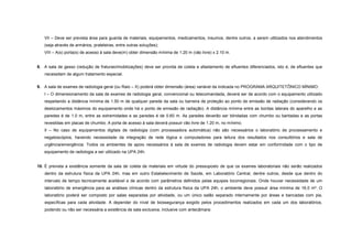 VII – Deve ser prevista área para guarda de materiais, equipamentos, medicamentos, insumos, dentre outros, a serem utilizados nos atendimentos
(seja através de armários, prateleiras, entre outras soluções);
VIII – A(s) porta(s) de acesso à sala deve(m) obter dimensão mínima de 1.20 m (vão livre) x 2.10 m.
8. A sala de gesso (redução de fraturas/imobilizações) deve ser provida de coleta e afastamento de efluentes diferenciados, isto é, de efluentes que
necessitam de algum tratamento especial.
9. A sala de exames de radiologia geral (ou Raio – X) poderá obter dimensão (área) variável da indicada no PROGRAMA ARQUITETÔNICO MÍNIMO:
I – O dimensionamento da sala de exames de radiologia geral, convencional ou telecomandada, deverá ser de acordo com o equipamento utilizado
respeitando a distância mínima de 1.50 m de qualquer parede da sala ou barreira de proteção ao ponto de emissão de radiação (considerando os
deslocamentos máximos do equipamento onde há o ponto de emissão de radiação). A distância mínima entre as bordas laterais do aparelho e as
paredes é de 1.0 m, entre as extremidades e as paredes é de 0.60 m. As paredes deverão ser blindadas com chumbo ou baritadas e as portas
revestidas em placas de chumbo. A porta de acesso à sala deverá possuir vão livre de 1.20 m, no mínimo;
II – No caso de equipamentos digitais de radiologia (com processadora automática) não são necessários o laboratório de processamento e
negatoscópios, havendo necessidade da integração de rede lógica e computadores para leitura dos resultados nos consultórios e sala de
urgência/emergência. Todos os ambientes de apoio necessários à sala de exames de radiologia devem estar em conformidade com o tipo de
equipamento de radiologia a ser utilizado na UPA 24h.
10. É prevista a existência somente da sala de coleta de materiais em virtude do pressuposto de que os exames laboratoriais não serão realizados
dentro da estrutura física da UPA 24h, mas em outro Estabelecimento de Saúde, em Laboratório Central, dentre outros, desde que dentro do
intervalo de tempo tecnicamente aceitável e de acordo com parâmetros definidos pelas equipes locorregionais. Onde houver necessidade de um
laboratório de emergência para as análises clínicas dentro da estrutura física da UPA 24h, o ambiente deve possuir área mínima de 16.0 m². O
laboratório poderá ser composto por salas separadas por atividade, ou um único salão separado internamente por áreas e bancadas com pia,
específicas para cada atividade. A depender do nível de biossegurança exigido pelos procedimentos realizados em cada um dos laboratórios,
podendo ou não ser necessária a existência de sala exclusiva, inclusive com antecâmara:
 