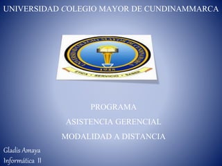 PROGRAMA
ASISTENCIA GERENCIAL
MODALIDAD A DISTANCIA
UNIVERSIDAD COLEGIO MAYOR DE CUNDINAMMARCA
Gladis Amaya
Informática II
 