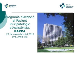 Programa d’Atenció
al Pacient
Pluripatològic
d’Assistència.
PAPPA
23 de novembre del 2018
Dra. Anna Vilà
 