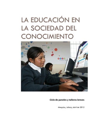 LA EDUCACIÓN EN
LA SOCIEDAD DEL
CONOCIMIENTO
Ciclo de paneles y talleres breves
Atequiza, Jalisco, abril de 2012
 
