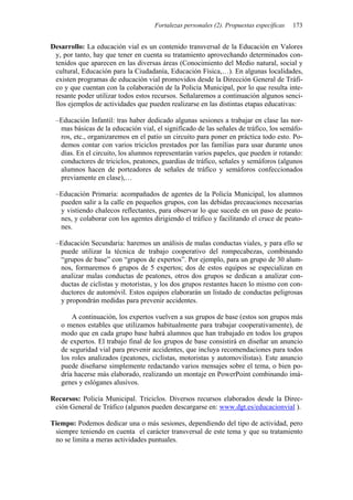 Fortalezas personales (2). Propuestas específicas   173


Desarrollo: La educación vial es un contenido transversal de la Educación en Valores
 y, por tanto, hay que tener en cuenta su tratamiento aprovechando determinados con-
 tenidos que aparecen en las diversas áreas (Conocimiento del Medio natural, social y
 cultural, Educación para la Ciudadanía, Educación Física,…). En algunas localidades,
 existen programas de educación vial promovidos desde la Dirección General de Tráfi-
 co y que cuentan con la colaboración de la Policía Municipal, por lo que resulta inte-
 resante poder utilizar todos estos recursos. Señalaremos a continuación algunos senci-
 llos ejemplos de actividades que pueden realizarse en las distintas etapas educativas:

 –Educación Infantil: tras haber dedicado algunas sesiones a trabajar en clase las nor-
  mas básicas de la educación vial, el significado de las señales de tráfico, los semáfo-
  ros, etc., organizaremos en el patio un circuito para poner en práctica todo esto. Po-
  demos contar con varios triciclos prestados por las familias para usar durante unos
  días. En el circuito, los alumnos representarán varios papeles, que pueden ir rotando:
  conductores de triciclos, peatones, guardias de tráfico, señales y semáforos (algunos
  alumnos hacen de porteadores de señales de tráfico y semáforos confeccionados
  previamente en clase),…

 –Educación Primaria: acompañados de agentes de la Policía Municipal, los alumnos
  pueden salir a la calle en pequeños grupos, con las debidas precauciones necesarias
  y vistiendo chalecos reflectantes, para observar lo que sucede en un paso de peato-
  nes, y colaborar con los agentes dirigiendo el tráfico y facilitando el cruce de peato-
  nes.

 –Educación Secundaria: haremos un análisis de malas conductas viales, y para ello se
  puede utilizar la técnica de trabajo cooperativo del rompecabezas, combinando
  “grupos de base” con “grupos de expertos”. Por ejemplo, para un grupo de 30 alum-
  nos, formaremos 6 grupos de 5 expertos; dos de estos equipos se especializan en
  analizar malas conductas de peatones, otros dos grupos se dedican a analizar con-
  ductas de ciclistas y motoristas, y los dos grupos restantes hacen lo mismo con con-
  ductores de automóvil. Estos equipos elaborarán un listado de conductas peligrosas
  y propondrán medidas para prevenir accidentes.

       A continuación, los expertos vuelven a sus grupos de base (estos son grupos más
   o menos estables que utilizamos habitualmente para trabajar cooperativamente), de
   modo que en cada grupo base habrá alumnos que han trabajado en todos los grupos
   de expertos. El trabajo final de los grupos de base consistirá en diseñar un anuncio
   de seguridad vial para prevenir accidentes, que incluya recomendaciones para todos
   los roles analizados (peatones, ciclistas, motoristas y automovilistas). Este anuncio
   puede diseñarse simplemente redactando varios mensajes sobre el tema, o bien po-
   dría hacerse más elaborado, realizando un montaje en PowerPoint combinando imá-
   genes y eslóganes alusivos.

Recursos: Policía Municipal. Triciclos. Diversos recursos elaborados desde la Direc-
 ción General de Tráfico (algunos pueden descargarse en: www.dgt.es/educacionvial ).

Tiempo: Podemos dedicar una o más sesiones, dependiendo del tipo de actividad, pero
 siempre teniendo en cuenta el carácter transversal de este tema y que su tratamiento
 no se limita a meras actividades puntuales.
 