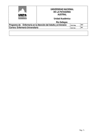 UNIVERSIDAD NACIONAL
                                              DE LA PATAGONIA
                                                  AUSTRAL
                                                Unidad Académica
                                                   Río Gallegos
Programa de: Enfermería en la Atención del Adulto y el Anciano     Cod. Asig.     0937

Carrera: Enfermería Universitaria                                  Cod. Carr.     046




                                                                                Pag - 7 -
 