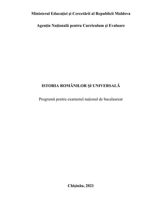 Ministerul Educaţiei și Cercetării al Republicii Moldova
Agenţia Națională pentru Curriculum şi Evaluare
ISTORIA ROMÂNILOR ȘI UNIVERSALĂ
Programă pentru examenul național de bacalaureat
Chişinău, 2021
 