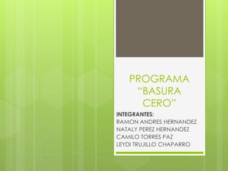 PROGRAMA
“BASURA
CERO”
INTEGRANTES:
RAMON ANDRES HERNANDEZ
NATALY PEREZ HERNANDEZ
CAMILO TORRES PAZ
LEYDI TRUJILLO CHAPARRO
 