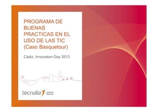 PROGRAMA DE
BUENAS
PRACTICAS EN EL
USO DE LAS TIC
(Caso Basquetour)
Cádiz, Innovation Day 2013
 