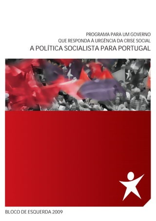PROGRAMA PARA UM GOVERNO
QUE RESPONDA À URGÊNCIA DA CRISE SOCIAL
A POLÍTICA SOCIALISTA PARA PORTUGAL
BLOCO DE ESQUERDA 2009
 