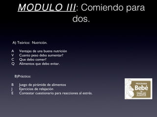 MODULO III : Comiendo para dos. A) Teórico:  Nutrición.  Ventajas de una buena nutrición  Cuanto peso debo aumentar?  Que debo comer?  Alimentos que debo evitar. B)Práctico:  Juego de pirámide de alimentos  Ejercicios de relajación  Contestar cuestionario para reacciones al estrés. 