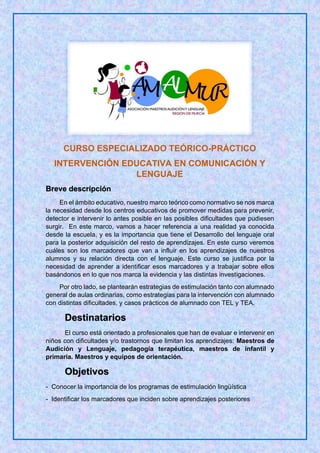 CURSO ESPECIALIZADO TEÓRICO-PRÁCTICO
INTERVENCIÓN EDUCATIVA EN COMUNICACIÓN Y
LENGUAJE
Breve descripción
En el ámbito educ...