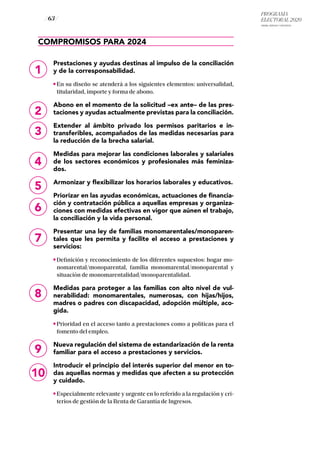 PROGRAMA
ELECTORAL 2020
ARABA, BIZKAIA Y GIPUZKOA
/ 63 /
1
2
3
4
5
6
7
8
9
10
COMPROMISOS PARA 2024
Prestaciones y ayudas destinas al impulso de la conciliación
y de la corresponsabilidad.
En su diseño se atenderá a los siguientes elementos: universalidad,
titularidad, importe y forma de abono.
Abono en el momento de la solicitud –ex ante– de las pres-
taciones y ayudas actualmente previstas para la conciliación.
Extender al ámbito privado los permisos paritarios e in-
transferibles, acompañados de las medidas necesarias para
la reducción de la brecha salarial.
Medidas para mejorar las condiciones laborales y salariales
de los sectores económicos y profesionales más feminiza-
dos.
Armonizar y flexibilizar los horarios laborales y educativos.
Priorizar en las ayudas económicas, actuaciones de financia-
ción y contratación pública a aquellas empresas y organiza-
ciones con medidas efectivas en vigor que aúnen el trabajo,
la conciliación y la vida personal.
Presentar una ley de familias monomarentales/monoparen-
tales que les permita y facilite el acceso a prestaciones y
servicios:
Definición y reconocimiento de los diferentes supuestos: hogar mo-
nomarental/monoparental, familia monomarental/monoparental y
situación de monomarentalidad/monoparentalidad.
Medidas para proteger a las familias con alto nivel de vul-
nerabilidad: monomarentales, numerosas, con hijas/hijos,
madres o padres con discapacidad, adopción múltiple, aco-
gida.
Prioridad en el acceso tanto a prestaciones como a políticas para el
fomento del empleo.
Nueva regulación del sistema de estandarización de la renta
familiar para el acceso a prestaciones y servicios.
Introducir el principio del interés superior del menor en to-
das aquellas normas y medidas que afecten a su protección
y cuidado.
Especialmente relevante y urgente en lo referido a la regulación y cri-
terios de gestión de la Renta de Garantía de Ingresos.
 