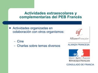 Actividades extraescolares y complementarias del PEB Francés Actividades organizadas en colaboración con otros organismos: Cine Charlas sobre temas diversos CONSULADO DE FRANCIA ALIANZA FRANCESA