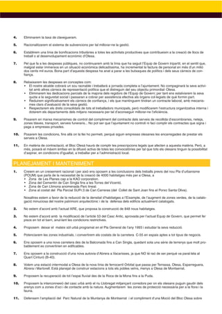 4.    Eliminarem la taxa de clavegueram.

5.    Racionalitzarem el sistema de subvencions per tal millorar-ne la gestió.

6.    Establirem una línia de boniﬁcacions tributàries a totes les activitats productives que contribueixin a la creació de llocs de
      treball o al desenvolupament econòmic d’Olesa.

7.    Pel que fa a les despeses públiques, no continuarem amb la línia que ha seguit l’Equip de Govern tripartit, en el sentit que,
      malgrat estar immersos en un situació econòmica delicadíssima, ha incrementat la factura de personal en més d’un milió
      dos cents mil euros. Bona part d’aquesta despesa ha anat a parar a les butxaques de polítics i dels seus càrrecs de con-
      ﬁança.

8.    Rebaixarem les despeses en conceptes com:
      • El nostre alcalde cobrarà un sou raonable i treballarà a jornada completa a l’ajuntament. No compaginarà la seva activi-
        tat amb altres càrrecs de representació política que el distreguin del seu objectiu primordial: Olesa.
      • Eliminarem les dedicacions parcials de la majoria dels regidors de l’Equip de Govern; per tant ens estalviarem la seva
        quota a la seguretat social i passaran a cobrar per assistència efectiva als òrgans col·legiats de què formin part.
      • Reduirem signiﬁcativament els càrrecs de conﬁança, i els que mantinguem tindran un contracte laboral, amb mecanis-
        mes clars d’avaluació de la seva gestió.
      • Respectarem els drets consolidats de tots el treballadors municipals, però modiﬁcarem l’estructura organitzativa interna i
        dotarem els departaments dels mitjans necessaris per tal d’aconseguir millorar-ne l’eﬁciència.

9.    Posarem en marxa mecanismes de control del compliment del contracte dels serveis de recollida d’escombraries, neteja,
      zones blaves, transport, serveis funeraris... No pot ser que l’ajuntament no controli ni faci complir els contractes que signa i
      paga a empreses privades.

10.   Posarem les condicions, ﬁns allà on la llei ho permeti, perquè siguin empreses olesanes les encarregades de prestar els
      serveis a Olesa.

11.   En matèria de contractació, el Bloc Olesà haurà de complir les prescripcions legals que afecten a aquesta matèria. Però, a
      més, posarà el màxim èmfasi en la difusió activa de totes les convocatòries per tal que tots els olesans tinguin la possibilitat
      d’aspirar, en condicions d’igualtat, a treballar per a l’administració local.


PLANEJAMENT I MANTENIMENT
1.    Creiem en un creixement racional i per això ens oposem a les conclusions dels treballs previs del nou Pla d’urbanisme
      (POUM) que parla de la necessitat de la creació de 4000 habitatges més per a Olesa, a
      • Zona de Les Planes cap a la KAO corporation.
      • Zona del Cementiri de Can Singla ﬁns a les Torres del Vicentó.
      • Zona de Can Llimona anomenada Parc lineal.
      • Zona al costat del Pla Parcial SUPr.3 de Can Carreras (del Collet de Sant Joan ﬁns el Porxo Santa Oliva).

      Nosaltres estem a favor de la reducció de la densitat d’habitatges a l’Eixample, de l’augment de zones verdes, de la catalo-
      gació minuciosa del nostre patrimoni arquitectònic i de la defensa dels ediﬁcis actualment catalogats.

2.    No estem d’acord amb l’actual ARE, que proposa la construcció de 848 nous habitatges.

3.    No estem d’acord amb la modiﬁcació de l’article 53 del Casc Antic, aprovada per l’actual Equip de Govern, que permet fer
      pisos en tot el barri, anul·lant les condicions restrictives.

4.    Proposem deixar el mateix sòl urbà programat en el Pla General de l’any 1993 i estudiar la seva reducció.

5.    Potenciarem les zones industrials, i convertirem els costats de la carretera C-55 en espais aptes a tot tipus de negocis.

6.    Ens oposem a una nova carretera des de la Balconada ﬁns a Can Singla, quedant sota una sèrie de terrenys que molt pro-
      bablement es convertirien en ediﬁcables.

7.    Ens oposem a la construcció d’una nova autovia d’Abrera a Vacarisses, ja que NO té raó de ser perquè va paral·lela al
      Quart Cinturó (B-40).

8.    Volem una estació intermodal a Olesa de la nova línia de ferrocarril Orbital que passa per Terrassa, Olesa, Esparreguera,
      Abrera i Martorell. Està planejat de construir estacions a tots els pobles veïns, menys a Olesa de Montserrat.

9.    Proposem la recuperació de tot l’espai ﬂuvial des de la Roca de la Mona ﬁns a la Puda.

10.   Proposem la interconnexió del casc urbà amb el riu Llobregat mitjançant corredors per on els olesans puguin gaudir dels
      arenys com a zones d’oci i de contacte amb la natura. Augmentarem les zones de protecció necessària per a la ﬂora i la
      fauna.

11.   Defensem l’ampliació del Parc Natural de la Muntanya de Montserrat i el compliment d’una Moció del Bloc Olesa sobre
 