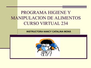 PROGRAMA HIGIENE Y
MANIPULACION DE ALIMENTOS
CURSO VIRTUAL 234
INSTRUCTORA NANCY CATALINA MONÁ
 