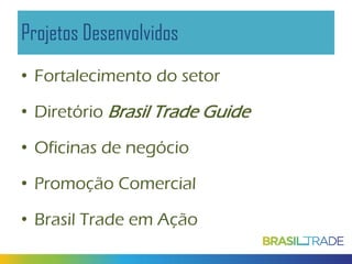 Projetos Desenvolvidos
• Fortalecimento do setor
• Diretório Brasil Trade Guide
• Oficinas de negócio
• Promoção Comercial
• Brasil Trade em Ação

 