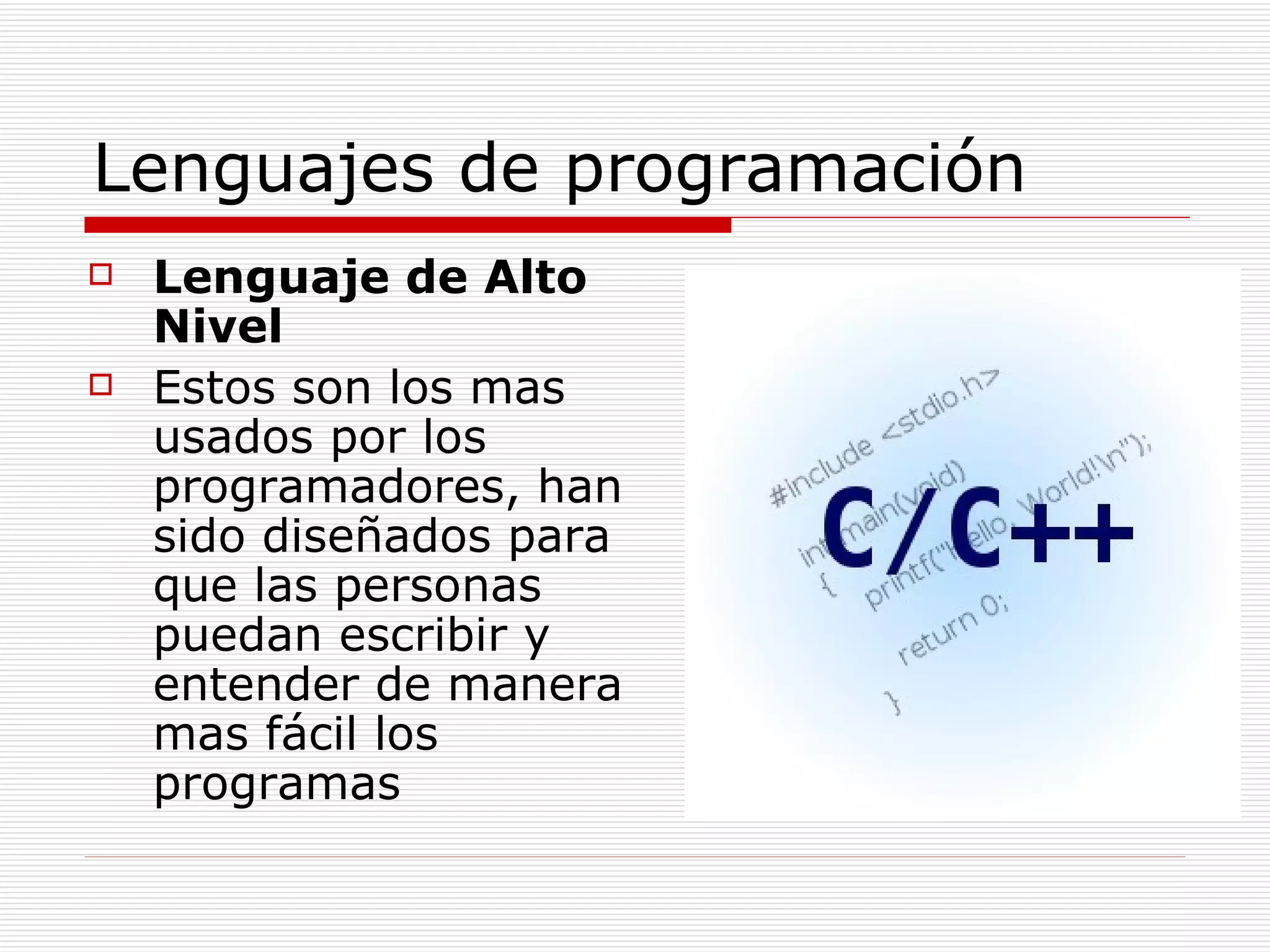 Lenguajes de programación Lenguaje de Alto Nivel Estos son los mas usados por los programadores, han sido diseñados para que las personas puedan escribir y entender de manera mas fácil los programas 